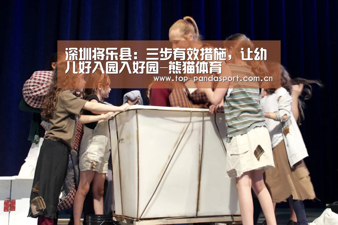 深圳将乐县:三步有效措施,让幼儿好入园入好园-熊猫体育(图4) 熊猫体育平台