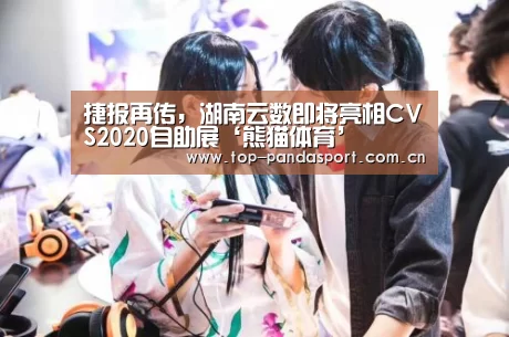 捷报再传,湖南云数即将亮相CVS2020自助展‘熊猫体育’(图1) 熊猫体育官网