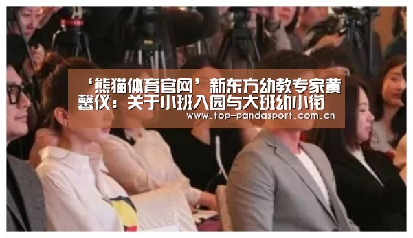 ‘熊猫体育官网’新东方幼教专家黄馨仪:关于小班入园与大班幼小衔接(图1) 熊猫体育